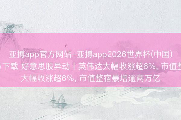 亚搏app官方网站-亚搏app2026世界杯(中国)IOS/Android官方下载 好意思股异动丨英伟达大幅收涨超6%， 市值整宿暴增逾两万亿