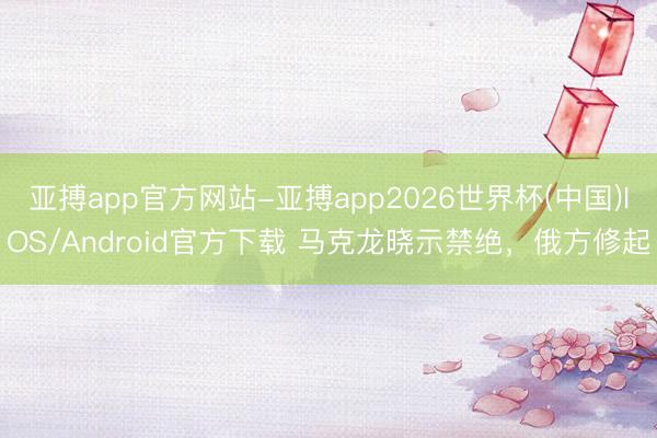 亚搏app官方网站-亚搏app2026世界杯(中国)IOS/Android官方下载 马克龙晓示禁绝，俄方修起