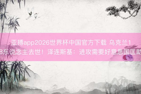 亚搏app2026世界杯中国官方下载 乌克兰18东说念主去世!泽连斯基:进攻需要好意思国匡助