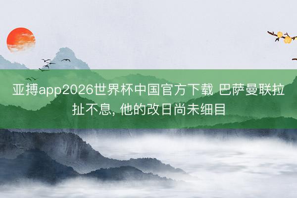 亚搏app2026世界杯中国官方下载 巴萨曼联拉扯不息， 他的改日尚未细目