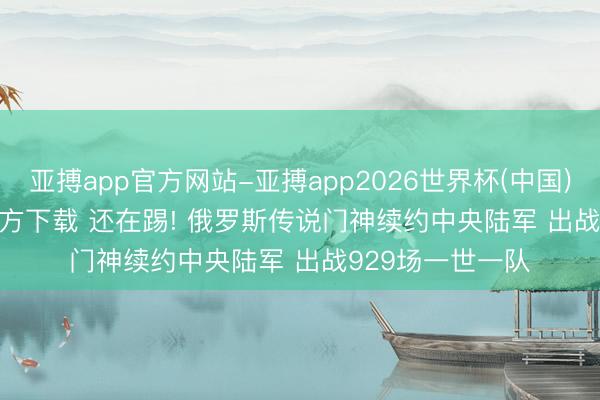 亚搏app官方网站-亚搏app2026世界杯(中国)IOS/Android官方下载 还在踢! 俄罗斯传说门神续约中央陆军 出战929场一世一队