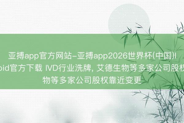 亚搏app官方网站-亚搏app2026世界杯(中国)IOS/Android官方下载 IVD行业洗牌, 艾德生物等多家公司股权靠近变更