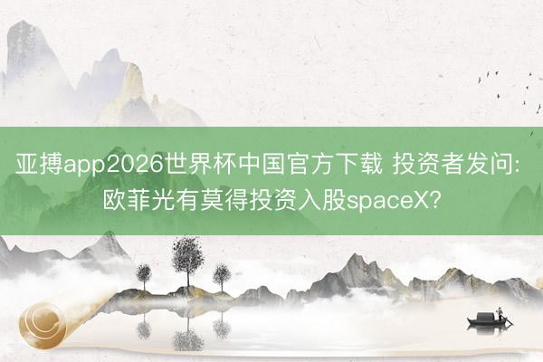 亚搏app2026世界杯中国官方下载 投资者发问: 欧菲光有莫得投资入股spaceX?