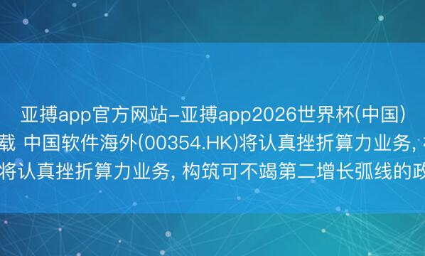 亚搏app官方网站-亚搏app2026世界杯(中国)IOS/Android官方下载 中国软件海外(00354.HK)将认真挫折算力业务， 构筑可不竭第二增长弧线的政策部署