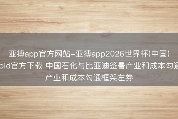 亚搏app官方网站-亚搏app2026世界杯(中国)IOS/Android官方下载 中国石化与比亚迪签署产业和成本勾通框架左券