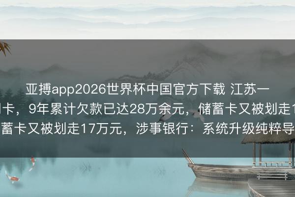 亚搏app2026世界杯中国官方下载 江苏一男人身份被冒用办信用卡，9年累计欠款已达28万余元，储蓄卡又被划走17万元，涉事银行：系统升级纯粹导致，已退还