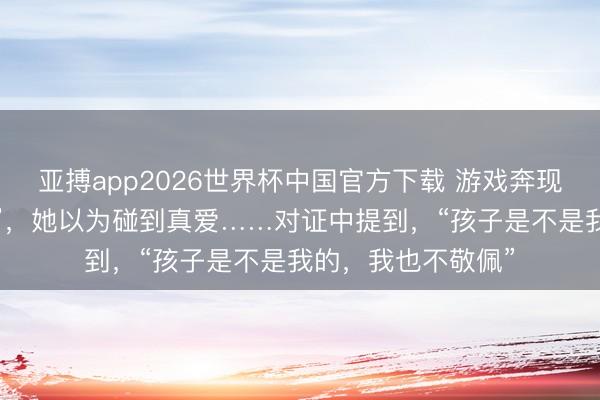 亚搏app2026世界杯中国官方下载 游戏奔现“小十多岁的弟弟”，她以为碰到真爱……对证中提到，“孩子是不是我的，我也不敬佩”
