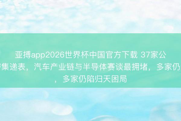 亚搏app2026世界杯中国官方下载 37家公司一周内密集递表，汽车产业链与半导体赛谈最拥堵，多家仍陷归天困局