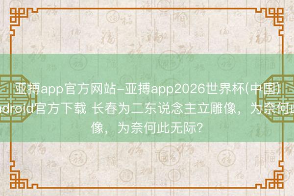亚搏app官方网站-亚搏app2026世界杯(中国)IOS/Android官方下载 长春为二东说念主立雕像，为奈何此无际？