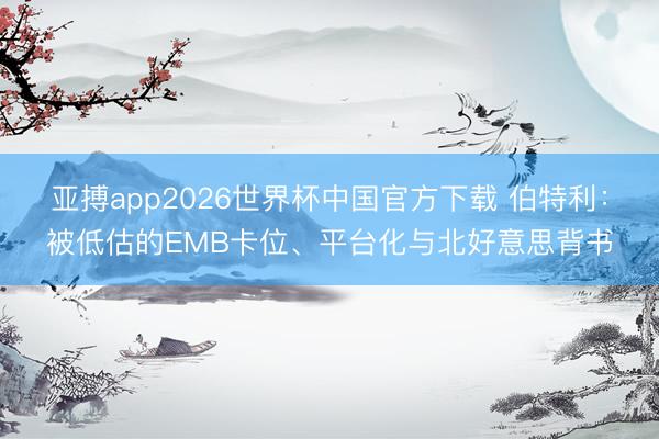 亚搏app2026世界杯中国官方下载 伯特利：被低估的EMB卡位、平台化与北好意思背书