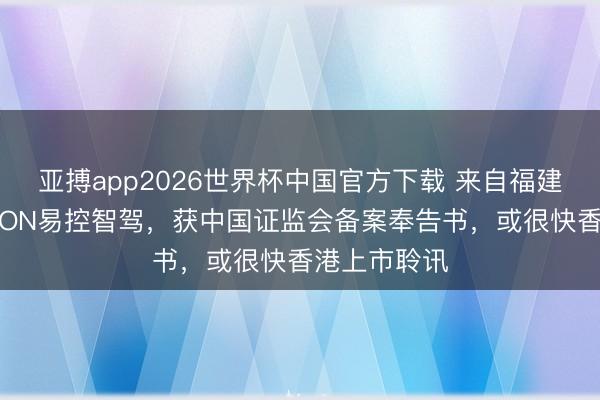 亚搏app2026世界杯中国官方下载 来自福建龙岩的EACON易控智驾，获中国证监会备案奉告书，或很快香港上市聆讯