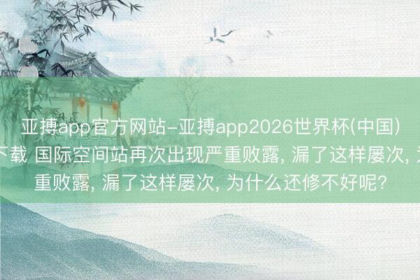 亚搏app官方网站-亚搏app2026世界杯(中国)IOS/Android官方下载 国际空间站再次出现严重败露， 漏了这样屡次， 为什么还修不好呢?