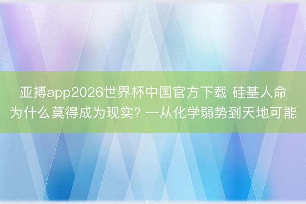 亚搏app2026世界杯中国官方下载 硅基人命为什么莫得成为现实? —从化学弱势到天地可能