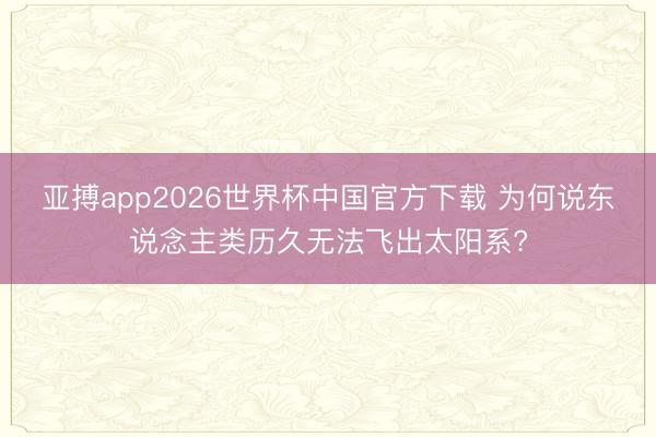亚搏app2026世界杯中国官方下载 为何说东说念主类历久无法飞出太阳系?
