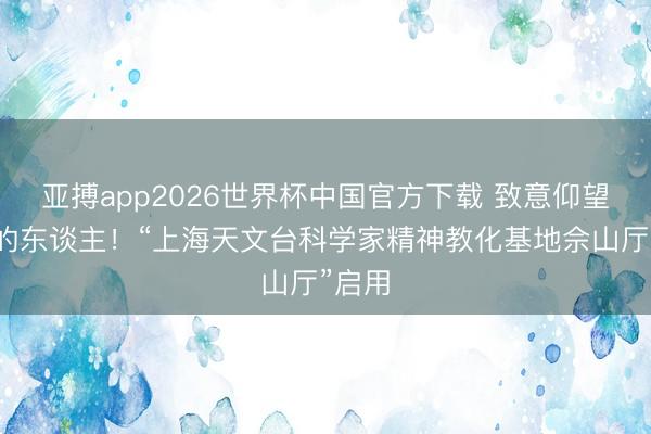 亚搏app2026世界杯中国官方下载 致意仰望星空的东谈主!“上海天文台科学家精神教化基地佘山厅”启用