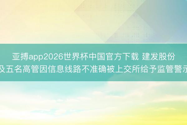 亚搏app2026世界杯中国官方下载 建发股份及五名高管因信息线路不准确被上交所给予监管警示