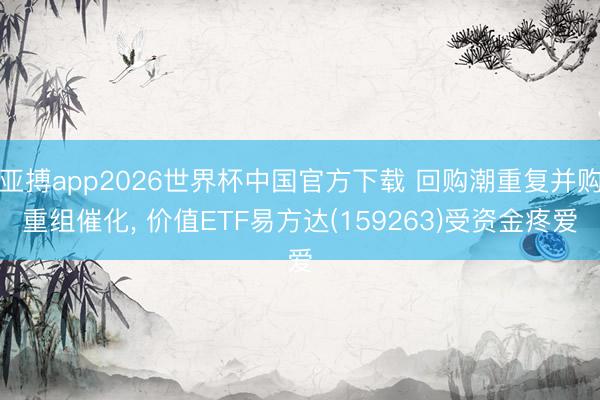 亚搏app2026世界杯中国官方下载 回购潮重复并购重组催化， 价值ETF易方达(159263)受资金疼爱