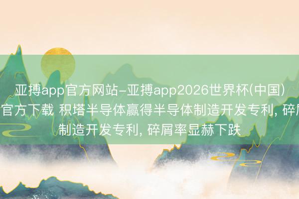 亚搏app官方网站-亚搏app2026世界杯(中国)IOS/Android官方下载 积塔半导体赢得半导体制造开发专利， 碎屑率显赫下跌