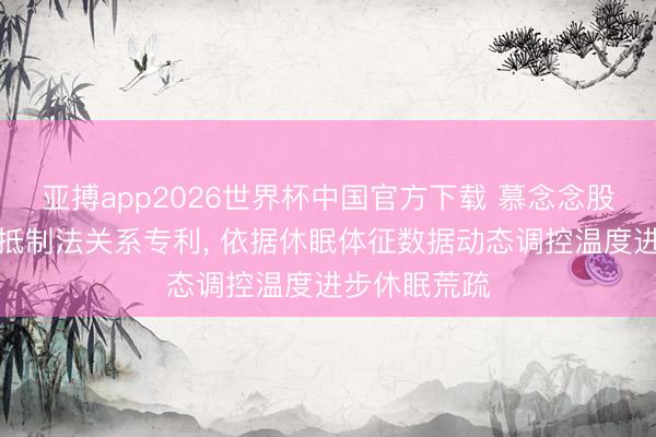 亚搏app2026世界杯中国官方下载 慕念念股份取得温度抵制法关系专利， 依据休眠体征数据动态调控温度进步休眠荒疏
