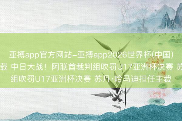 亚搏app官方网站-亚搏app2026世界杯(中国)IOS/Android官方下载 中日大战！阿联酋裁判组吹罚U17亚洲杯决赛 苏丹·哈马迪担任主裁