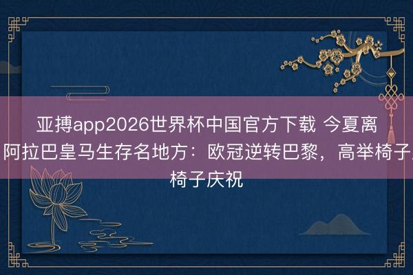 亚搏app2026世界杯中国官方下载 今夏离队！阿拉巴皇马生存名地方：欧冠逆转巴黎，高举椅子庆祝