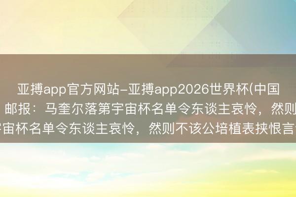 亚搏app官方网站-亚搏app2026世界杯(中国)IOS/Android官方下载 邮报：马奎尔落第宇宙杯名单令东谈主哀怜，然则不该公培植表挟恨言论