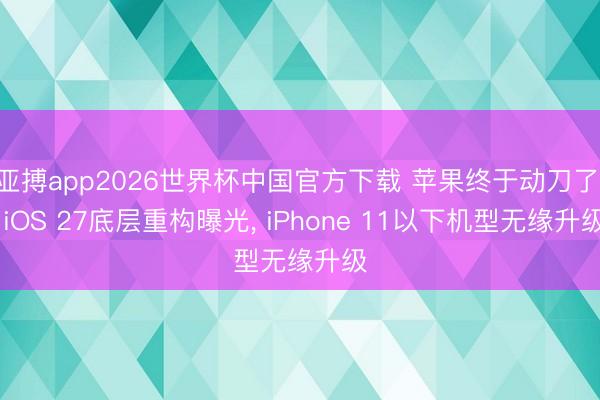 亚搏app2026世界杯中国官方下载 苹果终于动刀了: iOS 27底层重构曝光， iPhone 11以下机型无缘升级