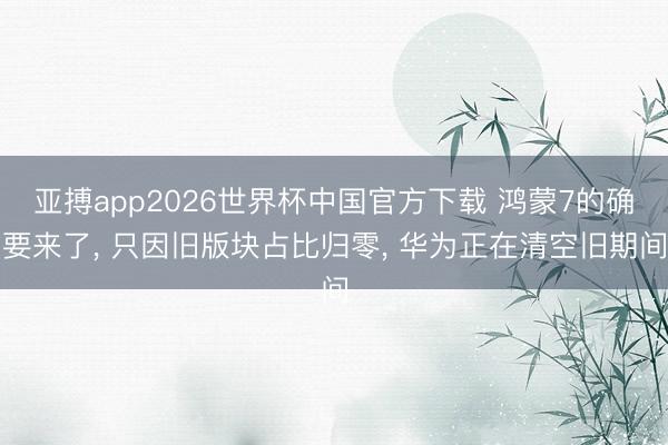 亚搏app2026世界杯中国官方下载 鸿蒙7的确要来了， 只因旧版块占比归零， 华为正在清空旧期间