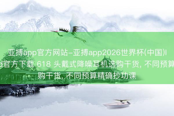 亚搏app官方网站-亚搏app2026世界杯(中国)IOS/Android官方下载 618 头戴式降噪耳机选购干货, 不同预算精确抄功课