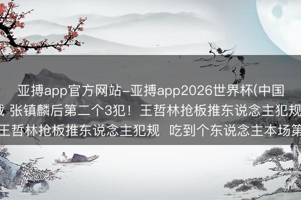 亚搏app官方网站-亚搏app2026世界杯(中国)IOS/Android官方下载 张镇麟后第二个3犯！王哲林抢板推东说念主犯规  吃到个东说念主本场第三犯