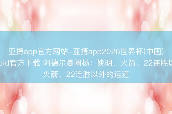 亚搏app官方网站-亚搏app2026世界杯(中国)IOS/Android官方下载 阿德尔曼阐扬：姚明、火箭、22连胜以外的运道