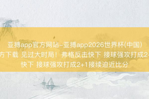 亚搏app官方网站-亚搏app2026世界杯(中国)IOS/Android官方下载 见过大时局！弗格反击快下 接球强攻打成2+1接续迫近比分