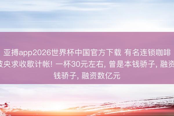 亚搏app2026世界杯中国官方下载 有名连锁咖啡品牌， 被央求收歇计帐! 一杯30元左右， 曾是本钱骄子， 融资数亿元