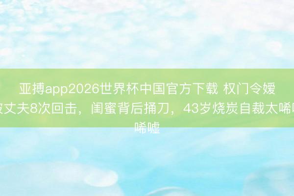 亚搏app2026世界杯中国官方下载 权门令嫒被丈夫8次回击，闺蜜背后捅刀，43岁烧炭自裁太唏嘘