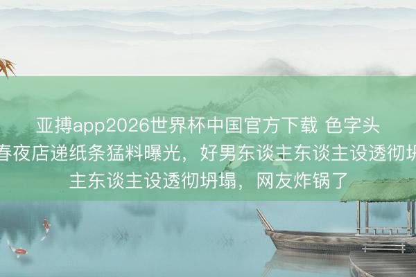 亚搏app2026世界杯中国官方下载 色字头上一把刀！陈小春夜店递纸条猛料曝光，好男东谈主东谈主设透彻坍塌，网友炸锅了