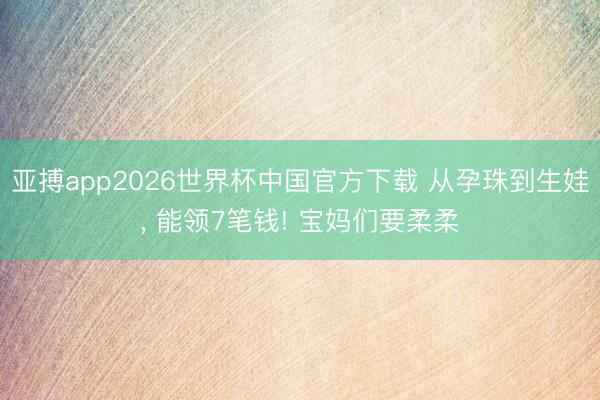 亚搏app2026世界杯中国官方下载 从孕珠到生娃， 能领7笔钱! 宝妈们要柔柔