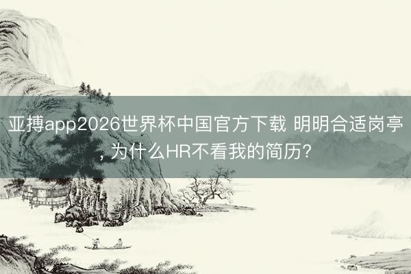 亚搏app2026世界杯中国官方下载 明明合适岗亭， 为什么HR不看我的简历?