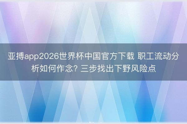亚搏app2026世界杯中国官方下载 职工流动分析如何作念? 三步找出下野风险点