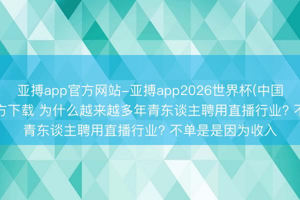 亚搏app官方网站-亚搏app2026世界杯(中国)IOS/Android官方下载 为什么越来越多年青东谈主聘用直播行业? 不单是是因为收入