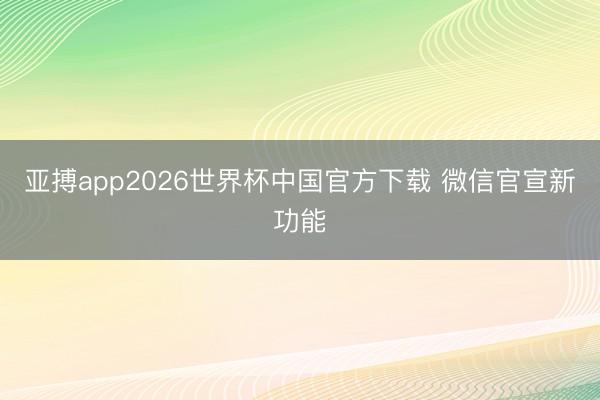 亚搏app2026世界杯中国官方下载 微信官宣新功能