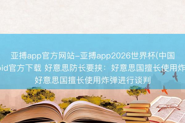 亚搏app官方网站-亚搏app2026世界杯(中国)IOS/Android官方下载 好意思防长要挟:好意思国擅长使用炸弹进行谈判