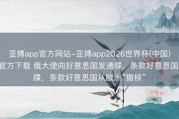 亚搏app官方网站-亚搏app2026世界杯(中国)IOS/Android官方下载 俄大使向好意思国发通牒,条款好意思国从欧洲“撤核”