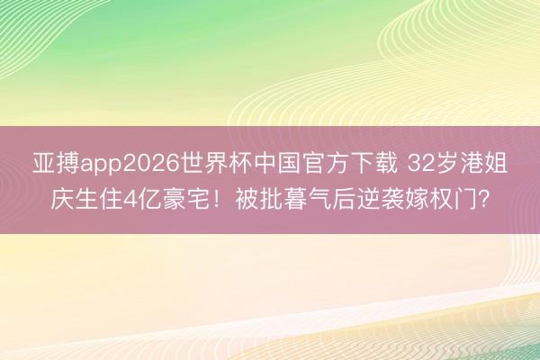 亚搏app2026世界杯中国官方下载 32岁港姐庆生住4亿豪宅！被批暮气后逆袭嫁权门？