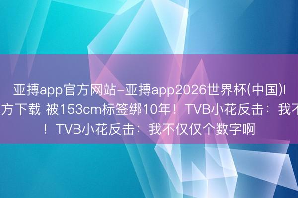 亚搏app官方网站-亚搏app2026世界杯(中国)IOS/Android官方下载 被153cm标签绑10年！TVB小花反击：我不仅仅个数字啊