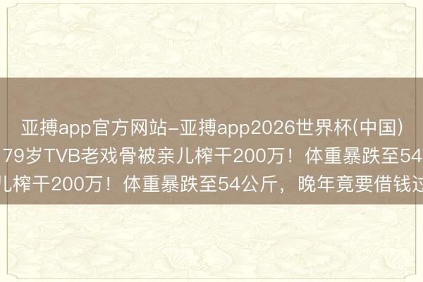 亚搏app官方网站-亚搏app2026世界杯(中国)IOS/Android官方下载 79岁TVB老戏骨被亲儿榨干200万!体重暴跌至54公斤,晚年竟要借钱过活