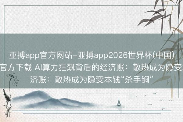 亚搏app官方网站-亚搏app2026世界杯(中国)IOS/Android官方下载 AI算力狂飙背后的经济账：散热成为隐变本钱“杀手锏”