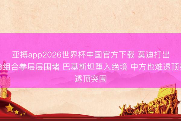 亚搏app2026世界杯中国官方下载 莫迪打出致命组合拳层层围堵 巴基斯坦堕入绝境 中方也难透顶突围