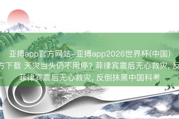 亚搏app官方网站-亚搏app2026世界杯(中国)IOS/Android官方下载 天灾当头仍不用停? 菲律宾震后无心救灾， 反倒抹黑中国科考