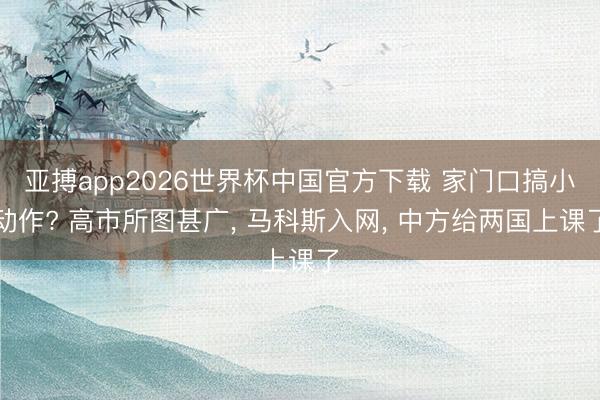 亚搏app2026世界杯中国官方下载 家门口搞小动作? 高市所图甚广, 马科斯入网, 中方给两国上课了