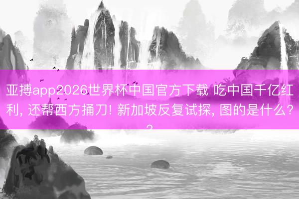 亚搏app2026世界杯中国官方下载 吃中国千亿红利， 还帮西方捅刀! 新加坡反复试探， 图的是什么?